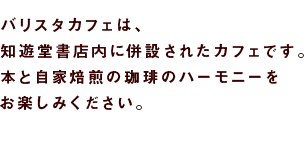 バリスタカフェは、知遊堂書店内に併設されたカフェです。本と自家焙煎の珈琲のハーモニーをお楽しみください。